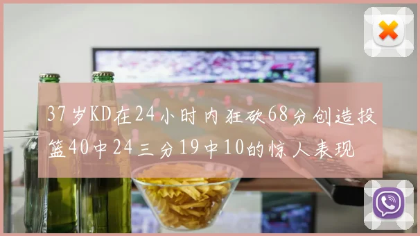 37岁KD在24小时内狂砍68分创造投篮40中24三分19中10的惊人表现