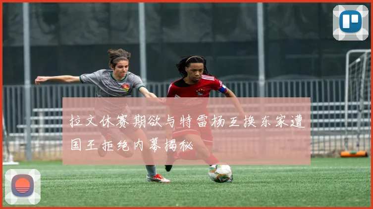 拉文休赛期欲与特雷杨互换东家遭国王拒绝内幕揭秘