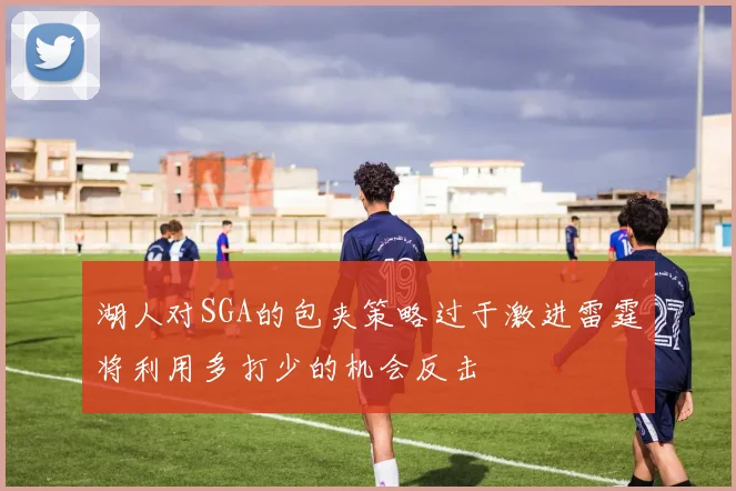 湖人对SGA的包夹策略过于激进雷霆将利用多打少的机会反击