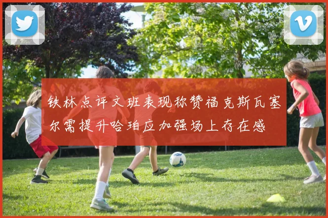 铁林点评文班表现称赞福克斯瓦塞尔需提升哈珀应加强场上存在感