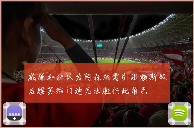 威廉加拉认为阿森纳需引进赖斯级后腰苏维门迪无法胜任此角色
