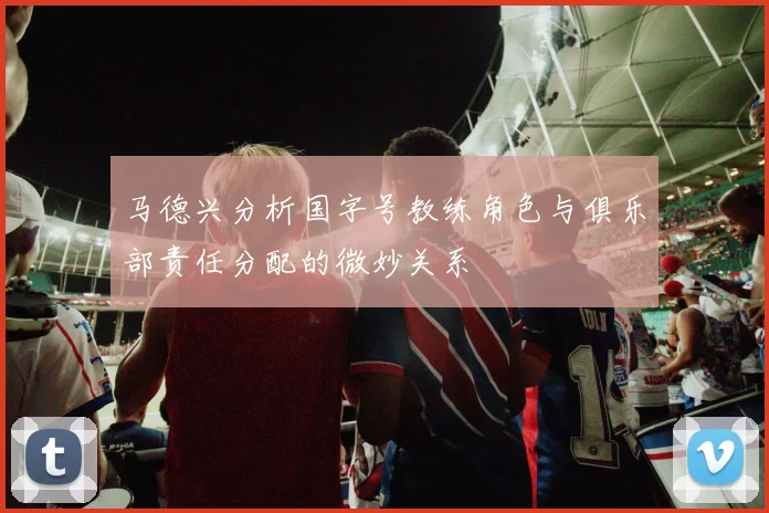 马德兴分析国字号教练角色与俱乐部责任分配的微妙关系
