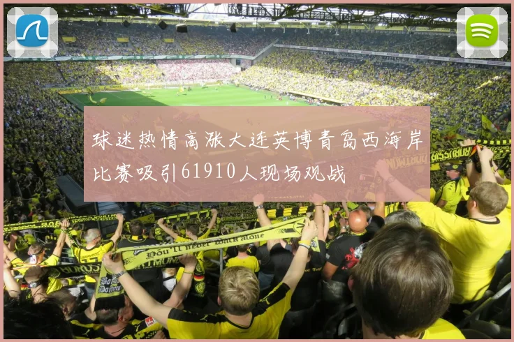 球迷热情高涨大连英博青岛西海岸比赛吸引61910人现场观战