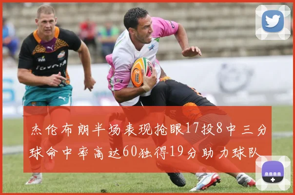 杰伦布朗半场表现抢眼17投8中三分球命中率高达60独得19分助力球队