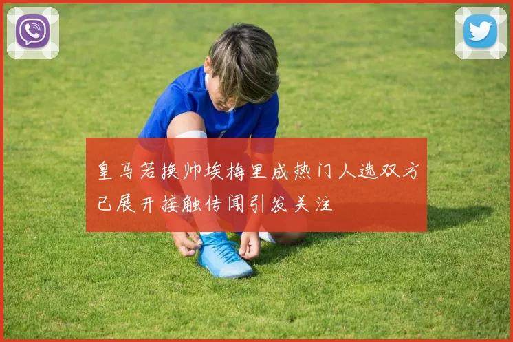 皇马若换帅埃梅里成热门人选双方已展开接触传闻引发关注