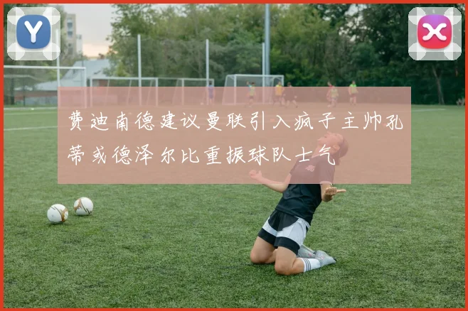费迪南德建议曼联引入疯子主帅孔蒂或德泽尔比重振球队士气