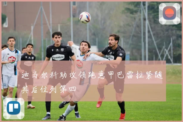 迪马尔科助攻领跑意甲巴雷拉紧随其后位列第四