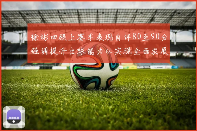 徐彬回顾上赛季表现自评80至90分强调提升出球能力以实现全面发展