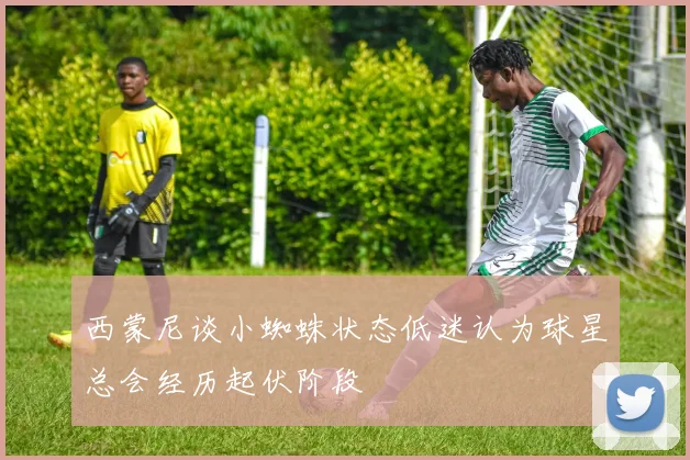 西蒙尼谈小蜘蛛状态低迷认为球星总会经历起伏阶段
